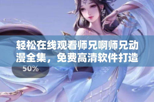 轻松在线观看师兄啊师兄动漫全集，免费高清软件打造，无需下载！