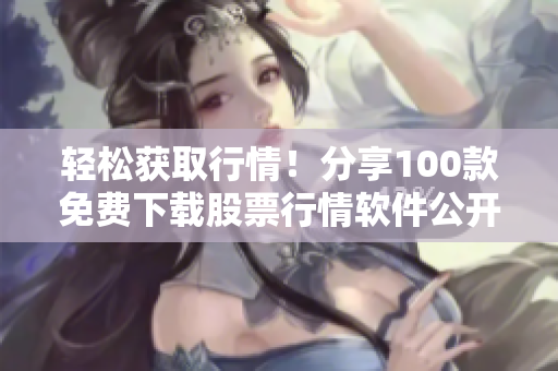 轻松获取行情！分享100款免费下载股票行情软件公开！