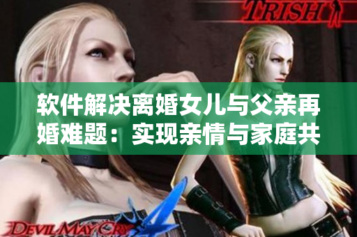 软件解决离婚女儿与父亲再婚难题：实现亲情与家庭共同体