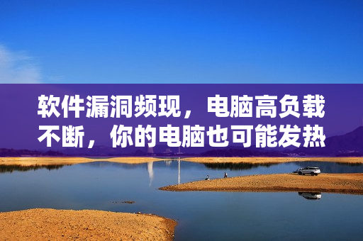 软件漏洞频现，电脑高负载不断，你的电脑也可能发热不止！