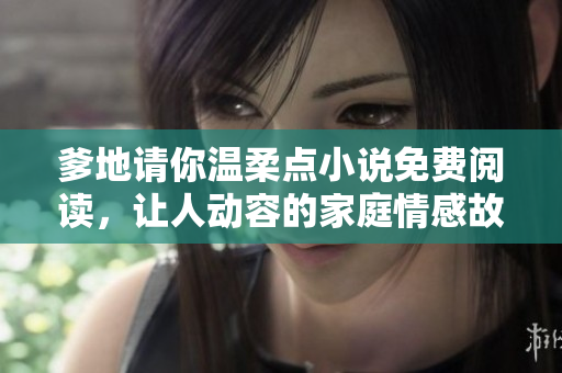 爹地请你温柔点小说免费阅读，让人动容的家庭情感故事！——软件推荐
