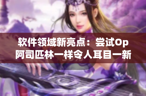 软件领域新亮点：尝试Op阿司匹林一样令人耳目一新的软件，免费获取