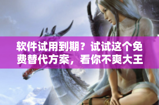 软件试用到期？试试这个免费替代方案，看你不爽大王饶命漫画！