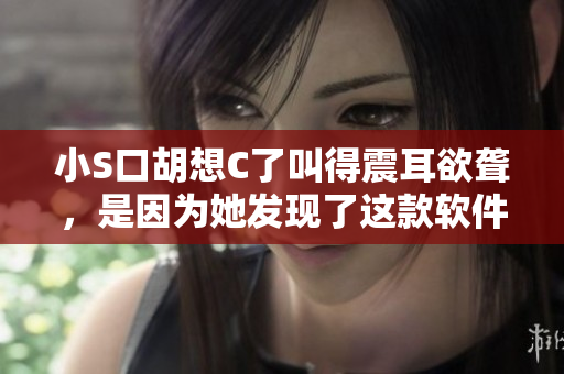 小S口胡想C了叫得震耳欲聋，是因为她发现了这款软件!