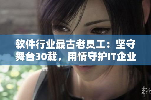 软件行业最古老员工：坚守舞台30载，用情守护IT企业大厦