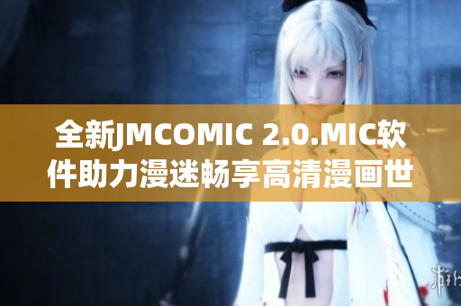全新JMCOMIC 2.0.MIC软件助力漫迷畅享高清漫画世界