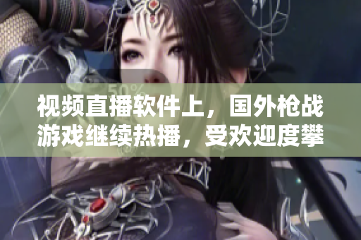 视频直播软件上，国外枪战游戏继续热播，受欢迎度攀升！