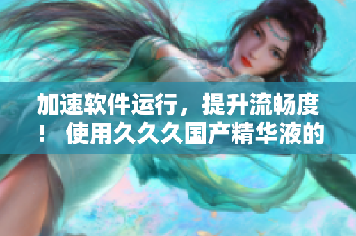 加速软件运行，提升流畅度！ 使用久久久国产精华液的优势