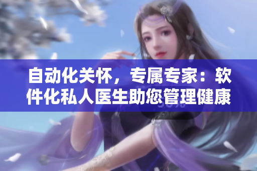 自动化关怀，专属专家：软件化私人医生助您管理健康