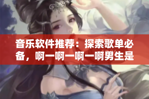 音乐软件推荐：探索歌单必备，啊一啊一啊一啊男生是什么歌值得收听！
