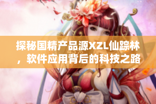 探秘国精产品源XZL仙踪林，软件应用背后的科技之路