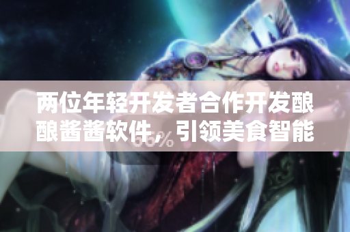 两位年轻开发者合作开发酿酿酱酱软件，引领美食智能化时代