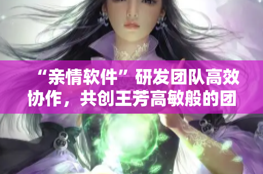 “亲情软件”研发团队高效协作，共创王芳高敏般的团圆体验