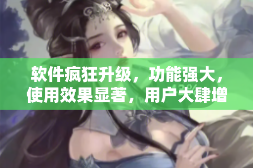 软件疯狂升级，功能强大，使用效果显著，用户大肆增长，品牌日渐壮大