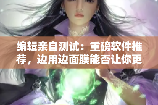 编辑亲自测试：重磅软件推荐，边用边面膜能否让你更高效？