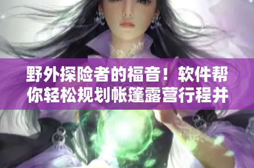 野外探险者的福音！软件帮你轻松规划帐篷露营行程并远离危险