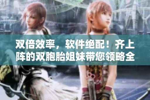 双倍效率，软件绝配！齐上阵的双胞胎姐妹带您领略全新软件体验