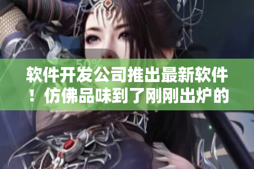 软件开发公司推出最新软件！仿佛品味到了刚刚出炉的九一果冻制品厂新品！