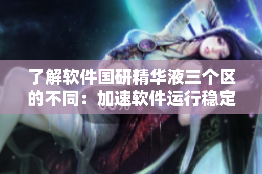了解软件国研精华液三个区的不同：加速软件运行稳定性提升