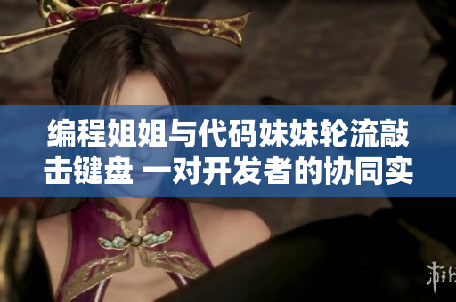 编程姐姐与代码妹妹轮流敲击键盘 一对开发者的协同实战