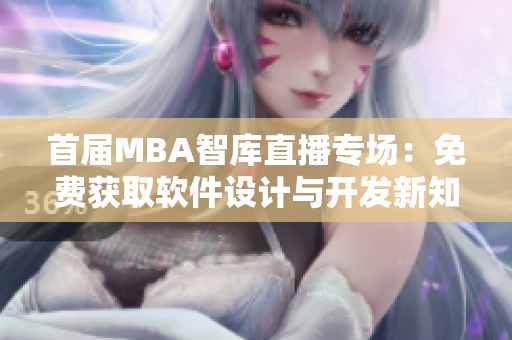 首届MBA智库直播专场：免费获取软件设计与开发新知识！