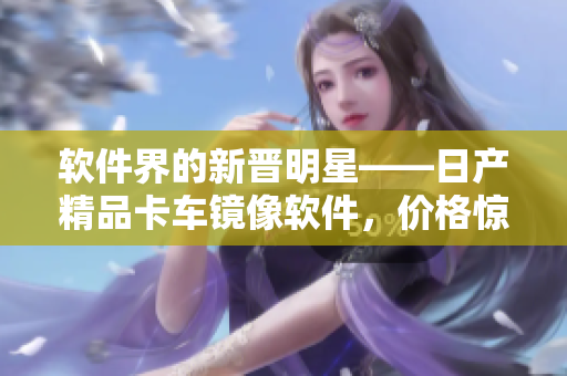 软件界的新晋明星——日产精品卡车镜像软件，价格惊人优惠！