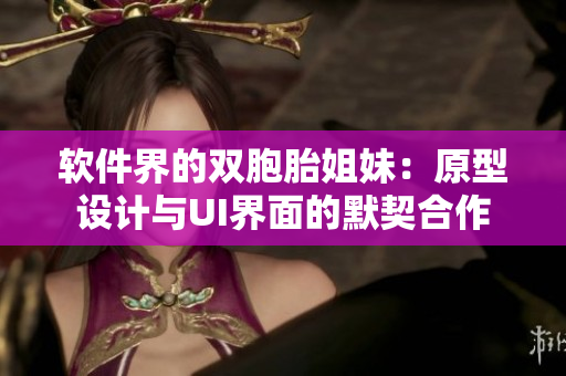 软件界的双胞胎姐妹：原型设计与UI界面的默契合作