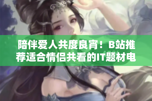 陪伴爱人共度良宵！B站推荐适合情侣共看的IT题材电视剧