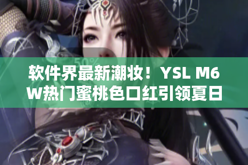 软件界最新潮妆！YSL M6W热门蜜桃色口红引领夏日美妆新风尚