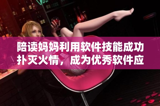 陪读妈妈利用软件技能成功扑灭火情，成为优秀软件应用代表