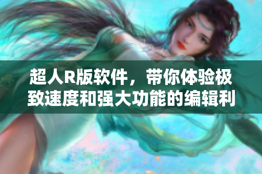 超人R版软件，带你体验极致速度和强大功能的编辑利器！
