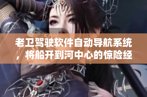 老卫驾驶软件自动导航系统，将船开到河中心的惊险经历