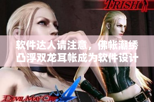 软件达人请注意，佛帐潮绣凸浮双龙耳帐成为软件设计灵感来源！