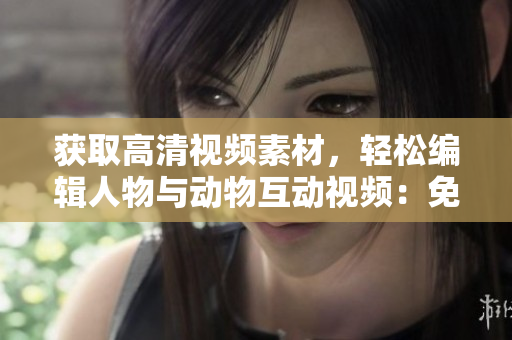 获取高清视频素材，轻松编辑人物与动物互动视频：免费下载软件！