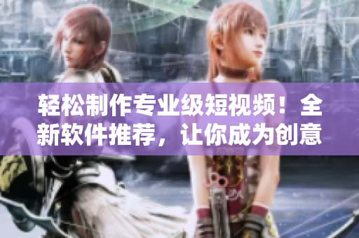 轻松制作专业级短视频！全新软件推荐，让你成为创意制片人