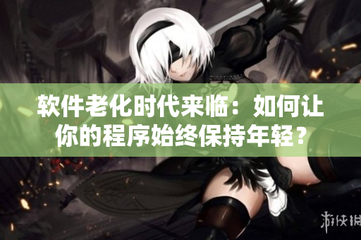 软件老化时代来临：如何让你的程序始终保持年轻？