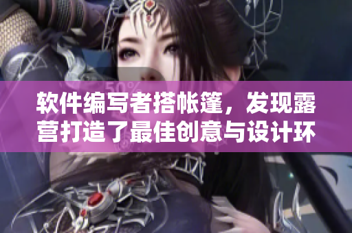 软件编写者搭帐篷，发现露营打造了最佳创意与设计环境