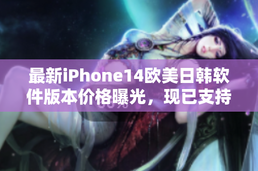 最新iPhone14欧美日韩软件版本价格曝光，现已支持多种热门APP