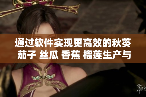 通过软件实现更高效的秋葵 茄子 丝瓜 香蕉 榴莲生产与管理