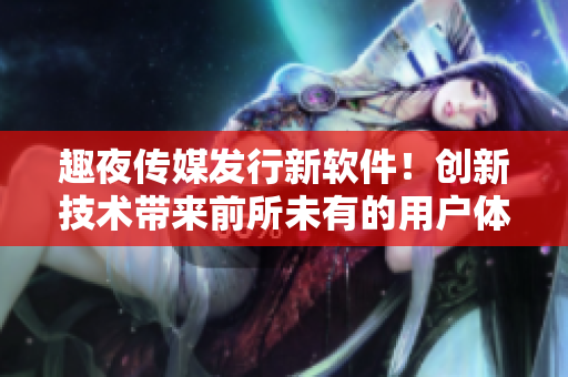 趣夜传媒发行新软件！创新技术带来前所未有的用户体验