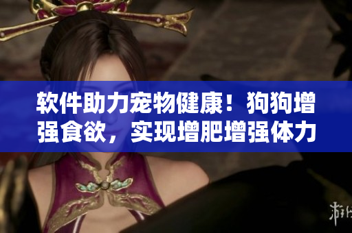 软件助力宠物健康！狗狗增强食欲，实现增肥增强体力的新方法