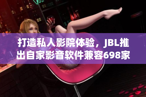 打造私人影院体验，JBL推出自家影音软件兼容698家庭影院