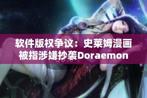 软件版权争议：史莱姆漫画被指涉嫌抄袭Doraemon