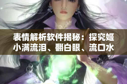表情解析软件揭秘：探究姬小满流泪、翻白眼、流口水的神秘语言