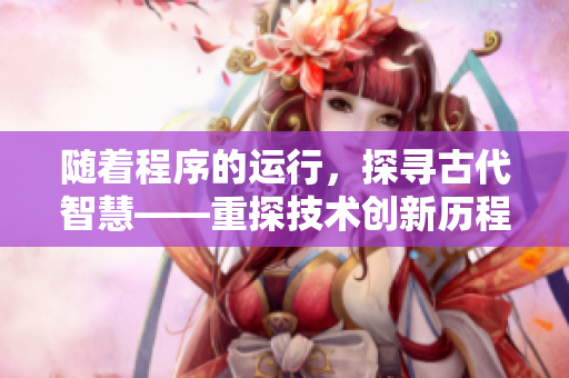 随着程序的运行，探寻古代智慧——重探技术创新历程
