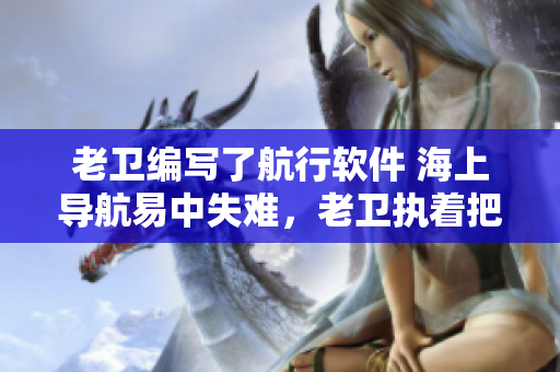 老卫编写了航行软件 海上导航易中失难，老卫执着把船开到河中心