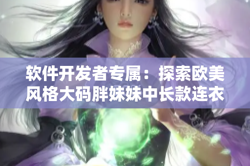 软件开发者专属：探索欧美风格大码胖妹妹中长款连衣裙的设计灵感