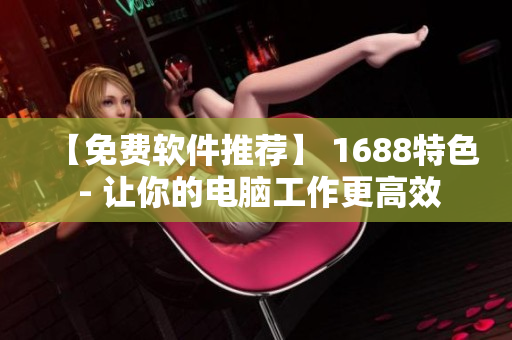 【免费软件推荐】 1688特色 - 让你的电脑工作更高效