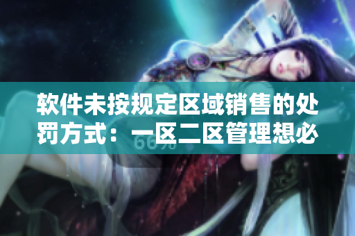软件未按规定区域销售的处罚方式：一区二区管理想必不陌生