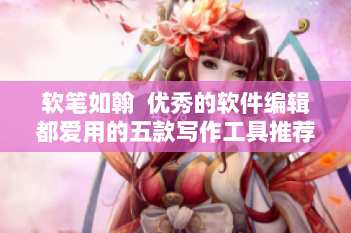 软笔如翰  优秀的软件编辑都爱用的五款写作工具推荐